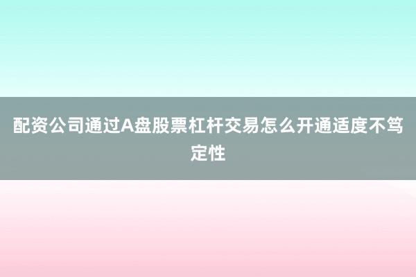 配资公司通过A盘股票杠杆交易怎么开通适度不笃定性