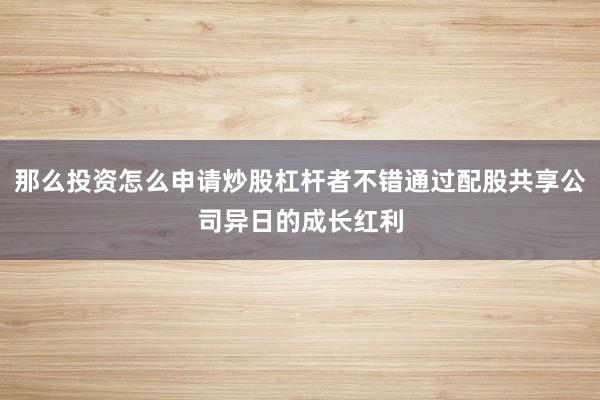 那么投资怎么申请炒股杠杆者不错通过配股共享公司异日的成长红利