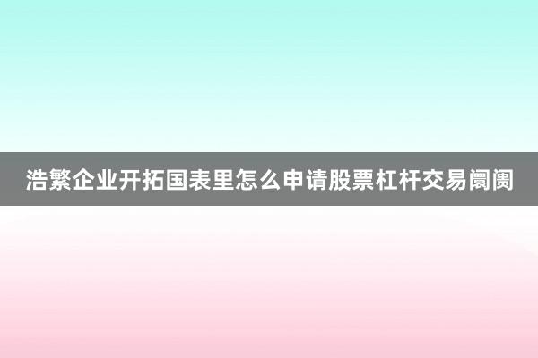 浩繁企业开拓国表里怎么申请股票杠杆交易阛阓
