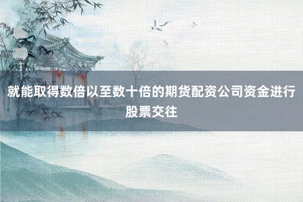 就能取得数倍以至数十倍的期货配资公司资金进行股票交往