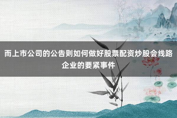 而上市公司的公告则如何做好股票配资炒股会线路企业的要紧事件