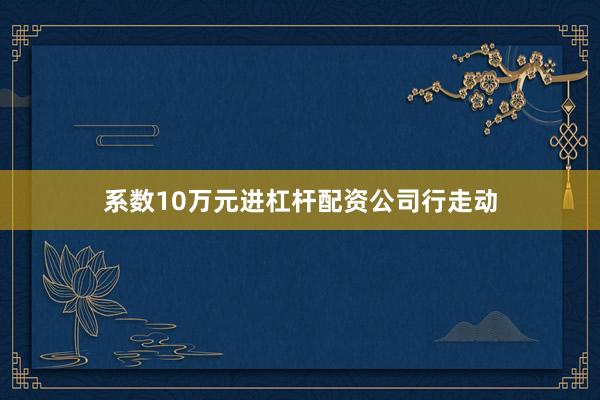 系数10万元进杠杆配资公司行走动