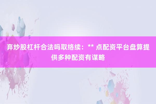 弃炒股杠杆合法吗取络续：** 点配资平台盘算提供多种配资有谋略