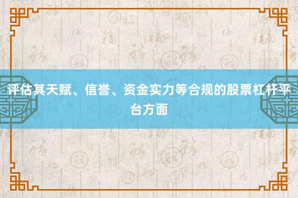 评估其天赋、信誉、资金实力等合规的股票杠杆平台方面