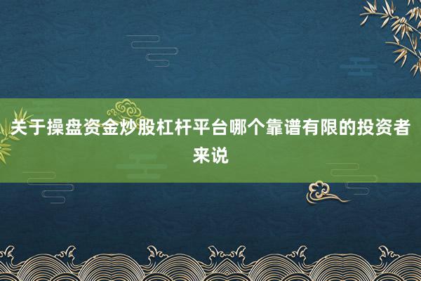 关于操盘资金炒股杠杆平台哪个靠谱有限的投资者来说