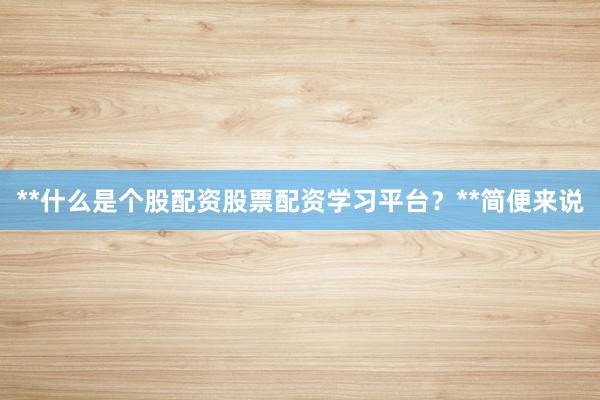 **什么是个股配资股票配资学习平台？**简便来说