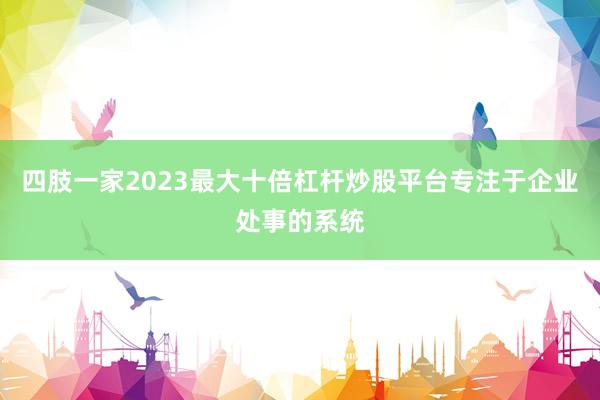 四肢一家2023最大十倍杠杆炒股平台专注于企业处事的系统