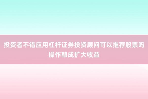 投资者不错应用杠杆证券投资顾问可以推荐股票吗操作酿成扩大收益