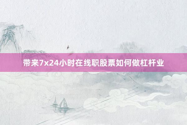 带来7x24小时在线职股票如何做杠杆业