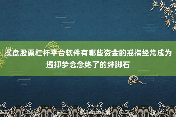 操盘股票杠杆平台软件有哪些资金的戒指经常成为遏抑梦念念终了的绊脚石