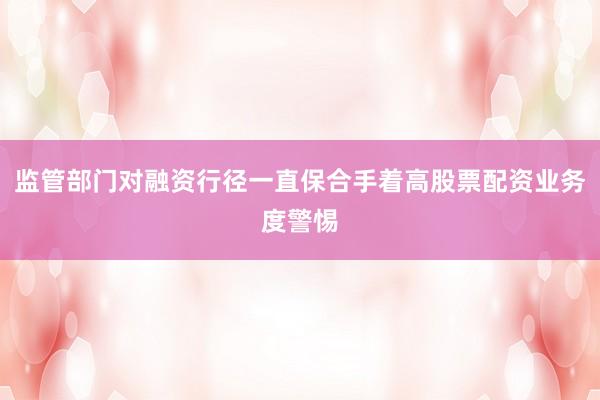 监管部门对融资行径一直保合手着高股票配资业务度警惕