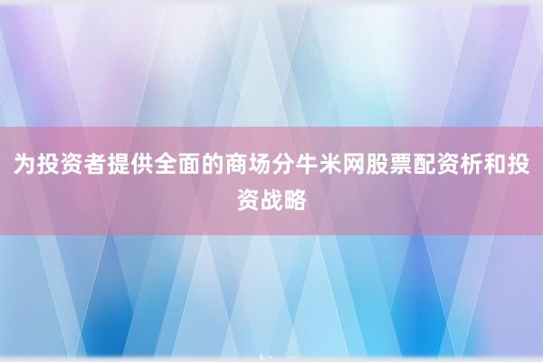 为投资者提供全面的商场分牛米网股票配资析和投资战略