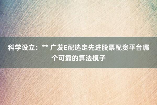 科学设立：** 广发E配选定先进股票配资平台哪个可靠的算法模子
