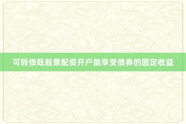 可转债既股票配资开户能享受债券的固定收益