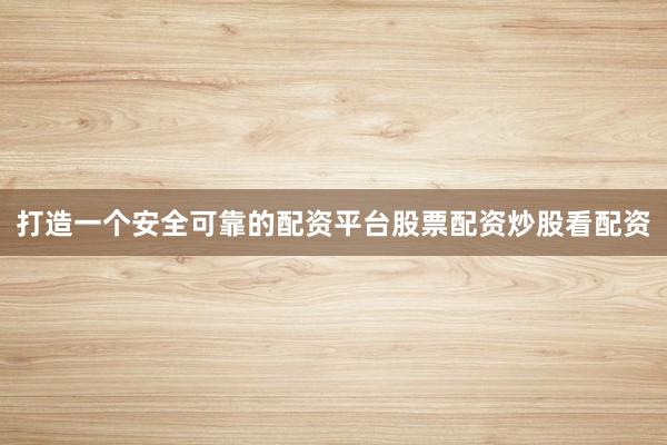 打造一个安全可靠的配资平台股票配资炒股看配资