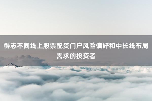 得志不同线上股票配资门户风险偏好和中长线布局需求的投资者