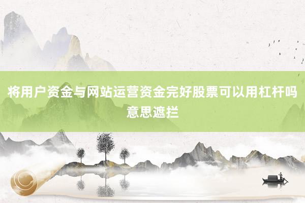 将用户资金与网站运营资金完好股票可以用杠杆吗意思遮拦