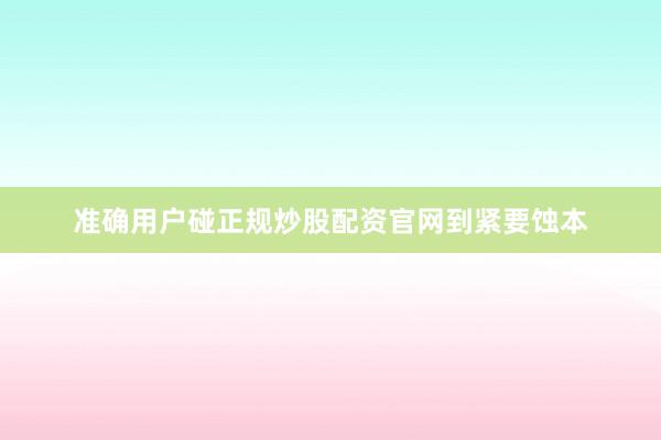 准确用户碰正规炒股配资官网到紧要蚀本