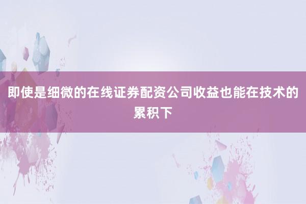 即使是细微的在线证券配资公司收益也能在技术的累积下
