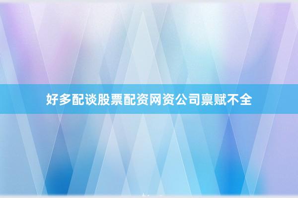 好多配谈股票配资网资公司禀赋不全