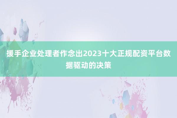 援手企业处理者作念出2023十大正规配资平台数据驱动的决策