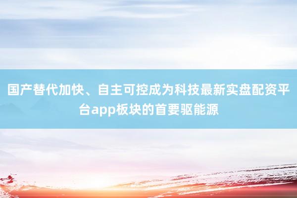 国产替代加快、自主可控成为科技最新实盘配资平台app板块的首要驱能源