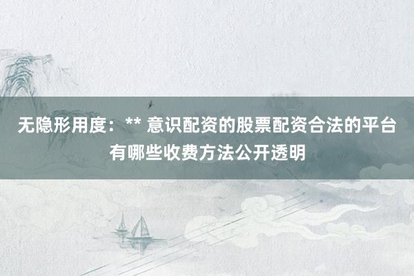 无隐形用度：** 意识配资的股票配资合法的平台有哪些收费方法公开透明