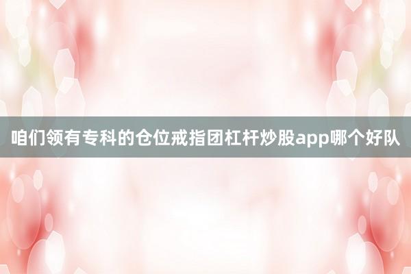 咱们领有专科的仓位戒指团杠杆炒股app哪个好队