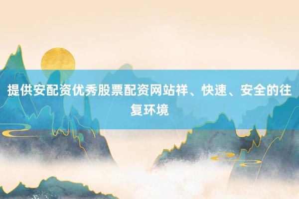 提供安配资优秀股票配资网站祥、快速、安全的往复环境