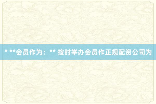 * **会员作为：** 按时举办会员作正规配资公司为