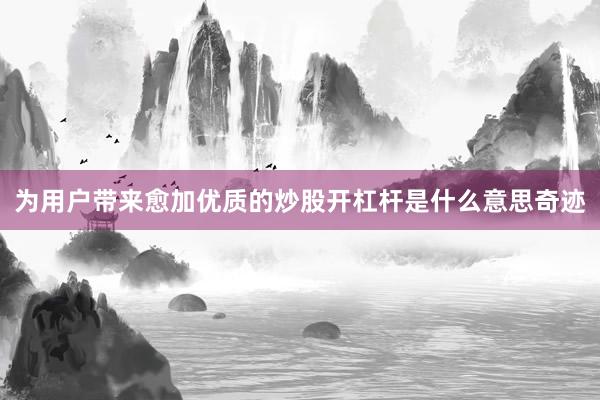 为用户带来愈加优质的炒股开杠杆是什么意思奇迹