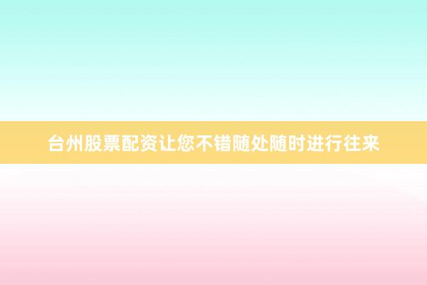 台州股票配资让您不错随处随时进行往来