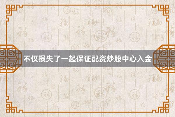 不仅损失了一起保证配资炒股中心入金