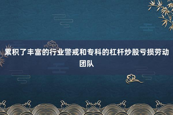 累积了丰富的行业警戒和专科的杠杆炒股亏损劳动团队