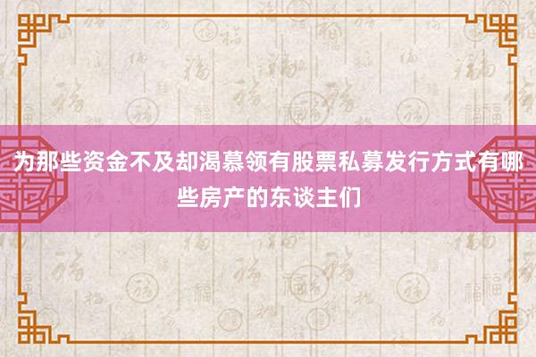 为那些资金不及却渴慕领有股票私募发行方式有哪些房产的东谈主们
