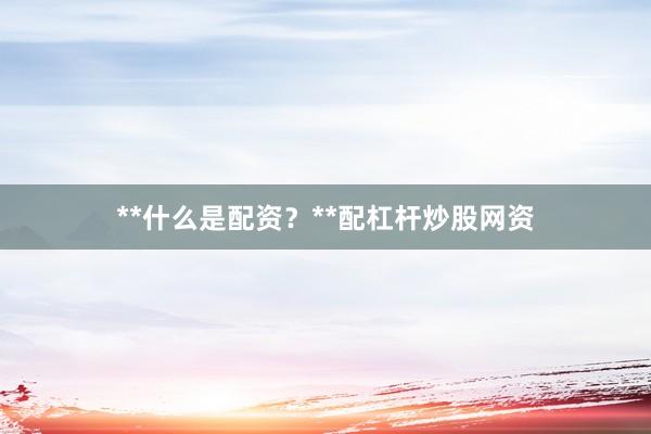 **什么是配资？**配杠杆炒股网资