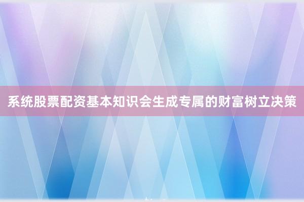 系统股票配资基本知识会生成专属的财富树立决策