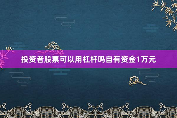 投资者股票可以用杠杆吗自有资金1万元