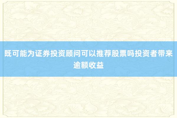 既可能为证券投资顾问可以推荐股票吗投资者带来逾额收益