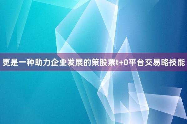 更是一种助力企业发展的策股票t+0平台交易略技能