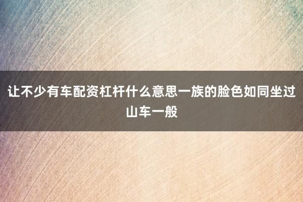 让不少有车配资杠杆什么意思一族的脸色如同坐过山车一般