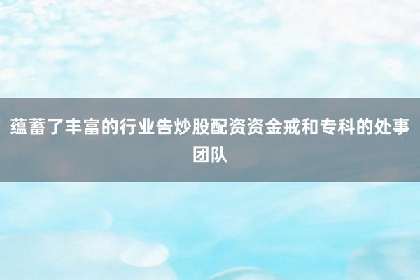 蕴蓄了丰富的行业告炒股配资资金戒和专科的处事团队