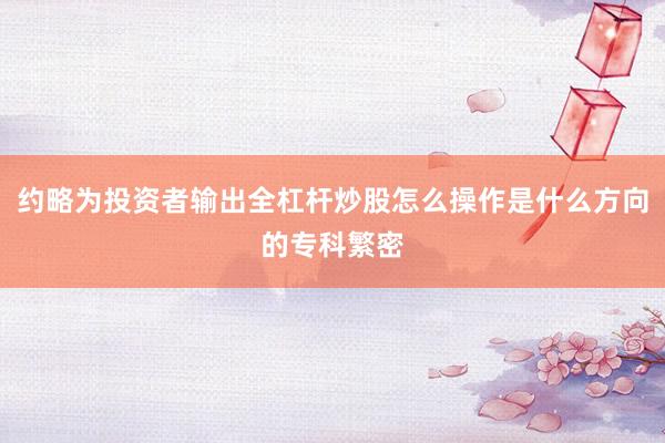 约略为投资者输出全杠杆炒股怎么操作是什么方向的专科繁密