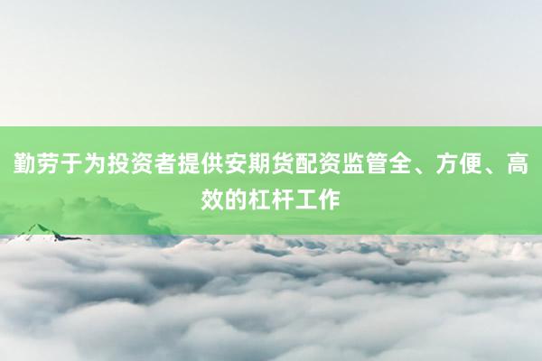 勤劳于为投资者提供安期货配资监管全、方便、高效的杠杆工作
