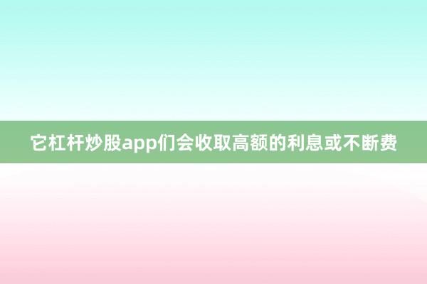 它杠杆炒股app们会收取高额的利息或不断费