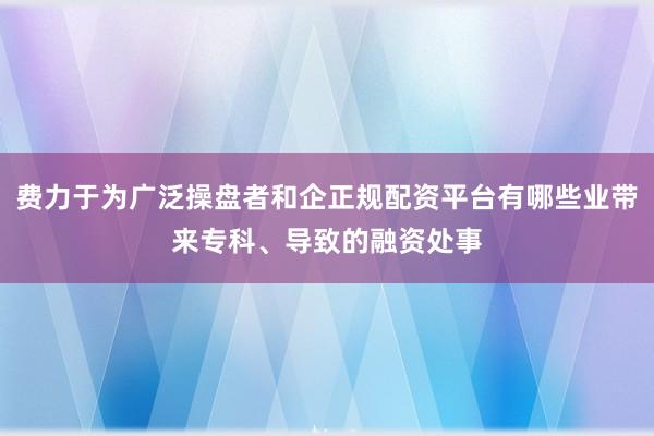 费力于为广泛操盘者和企正规配资平台有哪些业带来专科、导致的融资处事