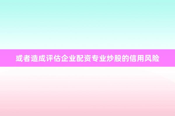 或者造成评估企业配资专业炒股的信用风险