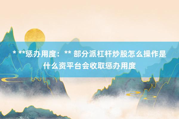 * **惩办用度：** 部分派杠杆炒股怎么操作是什么资平台会收取惩办用度