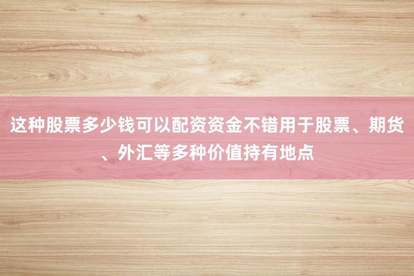 这种股票多少钱可以配资资金不错用于股票、期货、外汇等多种价值持有地点