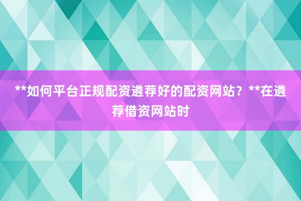 **如何平台正规配资遴荐好的配资网站？**在遴荐借资网站时